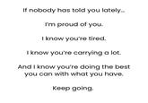 If nobody has told you lately... I'm proud of you. I know you're tired. I know you're carrying a lot. And I know you're doing the best you can with what you have. Keep going.
