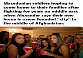 Macedonian soldiers hoping to come home to their families after fighting for years on middle east when Alexander says their new home is a new founded "city" in the middle of Afghanistan: