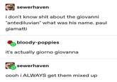 sewerhaven i don't know s--- about the giovanni "antediluvian" what was his name. paul giamatti bloody-poppies it's actually giorno giovanna sewerhaven oooh i ALWAYS get them mixed up
