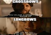 CROSSBOWS You're just a cheap f------ knock off LONGBOWS imgflip.com Oh no no no... I'm the upgrade