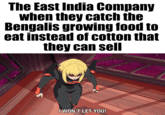 The East India Company when they catch the Bengalis growing food to eat instead of cotton that they can sell I WON'T LET YOU!