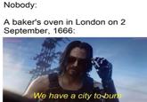 Nobody: A baker's oven in London on 2 September, 1666: We have a city to bum