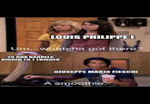 LOUIS PHILIPPE I Um...whatcha got there? 25 GUN BARRELS RIGGED TO 1 TRIGGER imgflip.com GIUSEPPE MARIO FIESCHI A smoothie