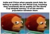 India and China when people mock Italy for failing to qualify for the World Cup, knowing they constantly fail to qualify for the World Cup despite having 1/3 of the world's population between them made with mematic