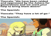 Tlaxcala: "We have been raided and oppressed by the Aztecs for generations and we want your help to bring them down!" The Spanish: Tlaxcala: "They have a lot of go-" The Spanish: I WILL MAKE YOUR ENEMIES MINE
