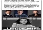 Jewish-German refugee genius and movie star Hedy Lamarr was a self-taught science genius who invented and patented the frequency-hopping spread spectrum technology for missile guidance in WW2 that became the foundation of all of our wifi technology today. Happy women's history month... I made Twitter I made Facebook I made Apple I MADE WIFI