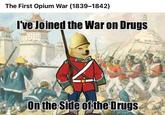 The First Opium War (1839-1842) I've Joined the War on Drugs On the Side of the Drugs