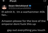 ↑ Post Sean Strickland @SStricklandMMA Ill admit it. Im a warhammer 40k fan.. Amazon please for the love of the emperor dont f--- this up gay out everything you touch