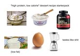 "high protein, low calorie" dessert recipe starterpack (low fat) OPTIMUM 74 ON NUTRITION. SERVINGS Soft PHILADELPHIA CREAM CHEESE KRAFT GOLD STANDARD WHEY PROTEIN FOR MUSCLE SUPPORT & RECOVERY 24G DOUBLE RICH CHOCOLATE PROTON POWDER DRINK MOX NET WT 5.05 LB (2.29KG) 74 SERVI tastes like s---