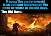 Mages: The modern world is so dull and impersonal! We need to return to the old days. The Old Days: imgflip.com Dale Marbin