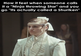 How it feel when someone calls it a "Ninja throwing Star" and you go "Its actually called a Shuriken"