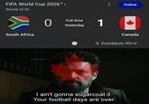 FIFA World Cup 2026™ > Round of 32 South Africa 0 Full-time Yesterday 1 u/Nanaue7 Follow Canada S. Eustaquio 90+2' 111 I ain't gonna sugarcoat it. Your football days are over.