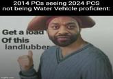 2014 PCs seeing 2024 PCS not being Water Vehicle proficient: Get a load Of this landlubber imgflip.com