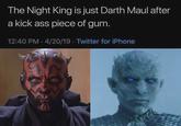 The Night King is just Darth Maul after a kick ass piece of gum. 12:40 PM 4/20/19 Twitter for iPhone
