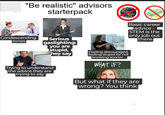 "Be realistic" advisors starterpack Basic career advice - STEM is the only job out there Condescending tones Serious gaslighting: you are stupid, hey say 7080 Trying to understand the advice they are trying to say: Feeling discouraged, feeling stupid for not knowing sooner.... WHAT IF? ?? 22 But what if they are wrong? You think