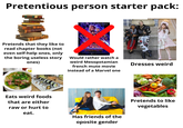 Pretentious person starter pack: Pretends that they like to read chapter books (not even self-help ones, only the boring useless story ones) MARVEL STUDIOS AVENDERS ENDGAME APRIL 20 Would rather watch a weird Mesopotamian french mute movie instead of a Marvel one 酢 Eats weird foods that are either raw or hurt to eat. Has friends of the oposite gender Dresses weird Pretends to like vegetables