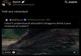 Saint @handsumquis Yall are retarded X.com ColdAura @Ofcimcold · 8h . I don't understand shouldn't dragons drink Lava instead of water? 0:04 ☑