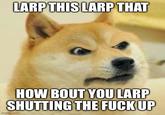 LARP THIS LARP THAT HOW BOUT YOU LARP SHUTTING THE F--- UP imgflip.com