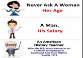 made with mematic Never Ask A Woman Her Age A Man, His Salary An American History Teacher What the U.S. Army was up to on a certain archipelago in Southeast Asia from 1899 to roughly 1913