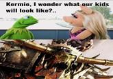 Kermie, I wonder what our kids will look like?..