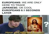 EUROPEANS: WE ARE ONLY HERE TO TRADE JAPANESE: OK COOL EUROPEANS 0.1 SECONDS LATER imgflip.com Have you heard of Jesus? ?