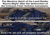 The Machine Spirit of the Land Raider 'Rynns Might' after the destruction of the Crimson Fists' fortress monastary: emwattnot חל ella I'm here to kick ass and protect my c chapter brothers. ர DEPLOYING NOW PLAYING: TERMINATER2THEME.MP3 ON And I'm all out of chapter brothers