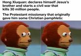 Hong Xiuquan: declares himself Jesus's brother and starts a civil war that kills 30 million people. The Protestant missionary that originally gave him some Christian pamphlets: