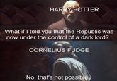 HARRY POTTER What if I told you that the Republic was now under the control of a dark lord? CORNELIUS FUDGE No, that's not possible.