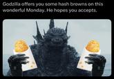 Godzilla offers you some hash browns on this wonderful Monday. He hopes you accepts.