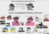 Most complicated American Civil war You will taek ma slaves. I will leave the union If you do we will fight you So be it! Least Complicated Russian Civil war finland mine Ei DIE BOLSHEVIK SCUM I will put you in a f------ labor camp Did somebody say foreign intervention? ' Why am I here again? Gib Independence I am Ukraine No, I am Ukraine But we control the eastern Ukranian territories Bolsheviks are ruining the left Choo Choo M----------- Ackyshually I am Ukraine and we should join the Bolsheviks We have a border with china but I think we are ukraine too We aint much but its honest work