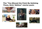 The "You Missed the Point By Idolizing Them, Girls' Edition" starter pack: