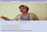 : Anonymous 10/26/24(Sat) 10:58:14 No.204864976 maxresdefault (3).jpg 73 KB JPG >you're gaslighting me! >you're love bombing me! >you're stonewalling me! >you're mansplaining to me! realistically, how do you respond to this?