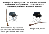 When you're fighting in the Civil War with an old-ass smoothbore Springfield 1842 but your friend in another regiment has a Spencer repeater 1 No! why does my regiment get outdated leftovers while yours gets all the new stuff Logistics, bitch.