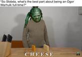"So Slobda, what's the best part about being an Ogor Warhulk full-time?" CHEESE (Also human yummy human husband: