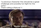"a previous character this should be a great challenge and possibly fun fight for the party" Them rolling a Natural 1: Hello there made with mematic