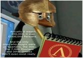 Actually it wasn't 200,000, it was 1,000,000 Persians. And the only ones who fought were us Spartans, the 300. The 7,000 Phocians and other Greeks didn't even exist really 9999