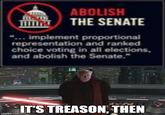ABOLISH THE SENATE "... implement proportional representation and ranked choice voting in all elections, and abolish the Senate." imgflip.com IT'S TREASON, THEN