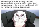 Archeologists after finding another Roman dodecahedron identical as the others around the roman world and still not knowing exactly its purpose: