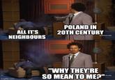 ALL IT'S NEIGHBOURS POLAND IN 20TH CENTURY [adultswim.com imgflip.com "WHY THEY'RE SO MEAN TO ME?" m.com]