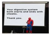 Your digestive system both starts and ends with cheeks. Thank you.