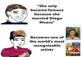 "She only became famous because she married Diego Rivera" Becomes one of the world's most recognizable artists