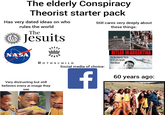 The elderly Conspiracy Theorist starter pack Has very dated ideas on who IHS rules the world The Jesuits NASA ROTHSCHILD Very distrusting but still believes every ai image they see Still cares very deeply about these things: Social media of choice: f HITLER IN ARGENTINA THE DOCUMENTED TRUTH OF HITLER'S ESCAPE FROM BERLIN 60 years ago: