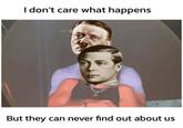 I don't care what happens But they can never find out about us