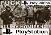 F----B PlayStation. ALL MY HOMIES HATE PlayStation.