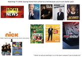 Watching TV while staying home from school as a kid because you're sick starter pack LOCAL NEWS nick (these 2 specific shows were the only ones for some reason) 33 Zoeuon HEY ARNOLD! 101) nickelodeon 25 Dr. Phil maury SPRINGER GILLIGANS ISLAND CBS ORIGINAL Foo S the PRICE is Right OCBS UD G JU E NFL REDZONE From NFL NETWORK "I better not see you watching tv or on that damn computer if you're actually sick"