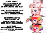 SONY TAKES PHYSICAL MEDIA TO THE NEXT LEVEL BY CO-INVENTING BLU-RAY SONY MAKES FUN OF XBOX FOR NOT ALLOWING PHYSICAL GAME SHARING SONY MAKES PS5 PRO DIGITAL BY DEFAULT AND SELLS DISC DRIVE SEPARATELY SONY ENDS PHYSICAL MEDIA SUPPORT FOR PLAYSTATION CONSOLES BY 2028 imgflip.com