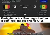 FIFA World Cup 2026™ > Round of 32 | 3 Belgium R. Lukaku 86' Y. Tielemans 89', 120+5' (P) After extra time Today Follow 2 Senegal H. Diarra 24' I. Sarr 51' Belgium to Senegal after coming back from 0-2 u/Nanaue7 You must be so embarrassed!