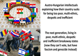 ✡ + 汁 MOOOOOO 3 G ✡ H #Œ # Austro-Hungarian intellectuals explaining how their country sucks for being too poor, multi-ethnic, despotic and inefficient The next generation, living in poor, multi-ethnic, despotic and inefficient breakaway states (now they can't vote, but have fascism and genocide instead)