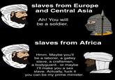 slaves from Europe and Central Asia Ah! You will be a soldier. www ww Амниш ниит D slaves from Africa Hmm. Maybe you'll be a laborer, a galley slave, a craftsmen, a bodyguard.. or maybe I'll make you a sex slave. Actually, f--- it you can be my prime minister.