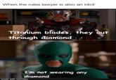 When the rules lawyer is also an idiot P Titanium blades, they cut through diamond I'm not wearing any diamond made with mematic